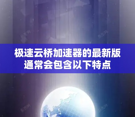 极速云桥加速器的最新版通常会包含以下特点