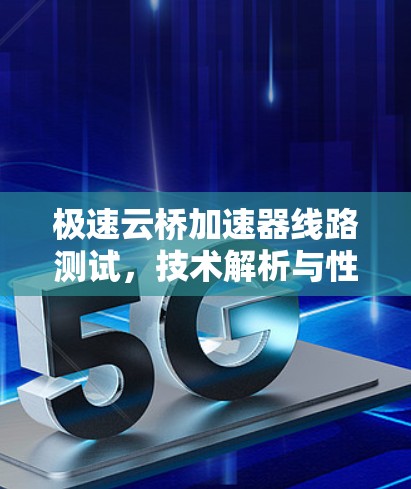 极速云桥加速器线路测试,技术解析与性能优化 极速云桥加速器线路测试,技术解析与性能优化