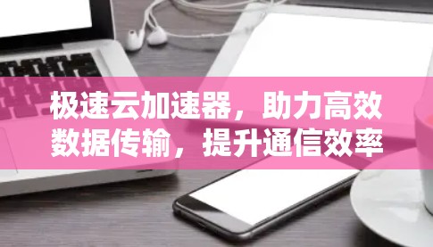 极速云加速器,助力高效数据传输,提升通信效率 极速云加速器,助力高效数据传输,提升通信效率