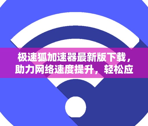 极速狐加速器最新版下载,助力网络速度提升,轻松应对各种网络挑战 极速狐加速器最新版下载,助力网络速度提升,轻松应对各种网络挑战