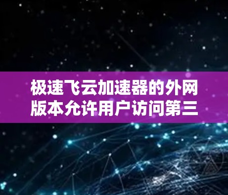 极速飞云加速器的外网版本允许用户访问第三方网站,通常使用其加速功能。以下是一个简洁的步骤指南 极速飞云加速器的外网版本允许用户访问第三方网站,通常使用其加速功能。以下是一个简洁的步骤指南