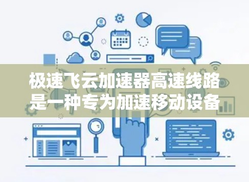 极速飞云加速器高速线路是一种专为加速移动设备连接高速网络而设计的工具,旨在提升数据传输速率和网络性能。以下是对该概念的详细分析和总结 极速飞云加速器高速线路是一种专为加速移动设备连接高速网络而设计的工具,旨在提升数据传输速率和网络性能。以下是对该概念的详细分析和总结