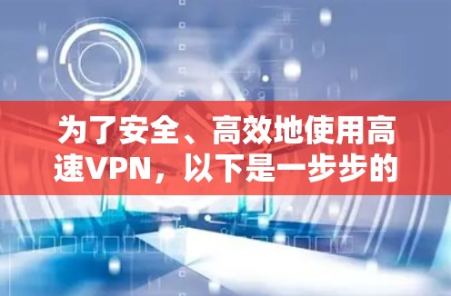 为了安全、高效地使用高速VPN,以下是一步步的建议 为了安全、高效地使用高速VPN,以下是一步步的建议