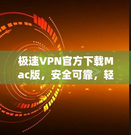 极速VPN官方下载Mac版，安全可靠，轻松连接 anywhere