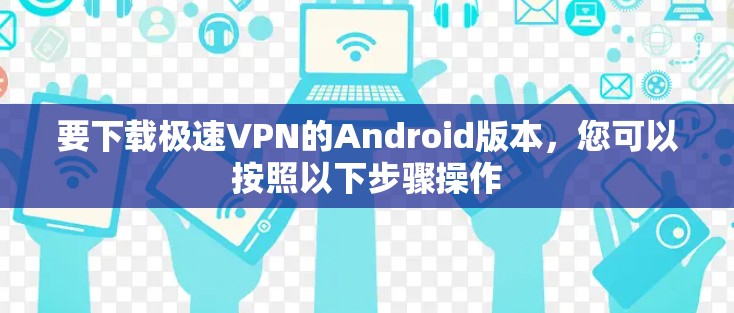 要下载极速VPN的Android版本,您可以按照以下步骤操作 要下载极速VPN的Android版本,您可以按照以下步骤操作