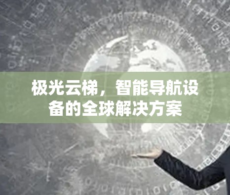 极光云梯,智能导航设备的全球解决方案 极光云梯,智能导航设备的全球解决方案