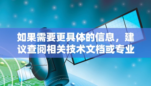 如果需要更具体的信息,建议查阅相关技术文档或专业资料 如果需要更具体的信息,建议查阅相关技术文档或专业资料