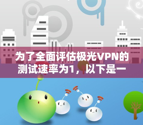 为了全面评估极光VPN的测试速率为1,以下是一些关键步骤和考虑因素 为了全面评估极光VPN的测试速率为1,以下是一些关键步骤和考虑因素