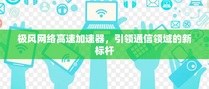 极风网络高速加速器,引领通信领域的新标杆 极风网络高速加速器,引领通信领域的新标杆