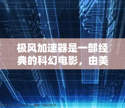 极风加速器是一部经典的科幻电影,由美国导演迈克尔·艾弗龙执导,于217年上映。电影以极寒天气下的极寒实验为基础,讲述了科学家们在极端环境下发现新物质的故事 极风加速器是一部经典的科幻电影,由美国导演迈克尔·艾弗龙执导,于217年上映。电影以极寒天气下的极寒实验为基础,讲述了科学家们在极端环境下发现新物质的故事