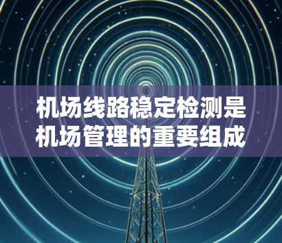 机场线路稳定检测是机场管理的重要组成部分,旨在评估和维护机场基础设施设备的可靠性,以确保机场的稳定运行和旅客安全。以下是对该主题的分步说明 机场线路稳定检测是机场管理的重要组成部分,旨在评估和维护机场基础设施设备的可靠性,以确保机场的稳定运行和旅客安全。以下是对该主题的分步说明
