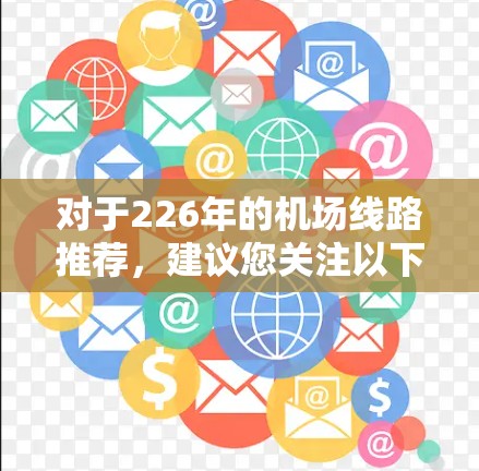 对于226年的机场线路推荐,建议您关注以下方面,以确保您能够选择到最合适的机场和路线 对于226年的机场线路推荐,建议您关注以下方面,以确保您能够选择到最合适的机场和路线