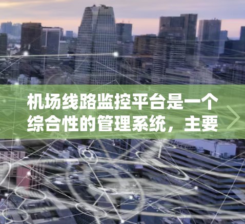 机场线路监控平台是一个综合性的管理系统，主要用于监控和管理机场的设施和运行情况。它通过实时数据、数据分析和跨部门协作等多种方式，确保机场的高效运行。以下是该平台的主要功能和特点