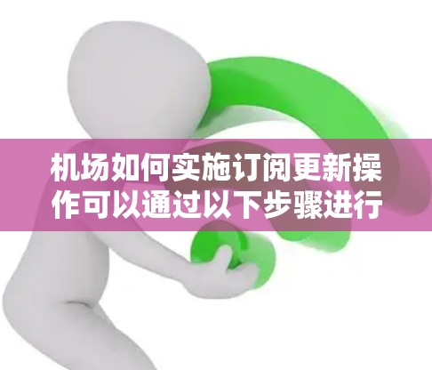 机场如何实施订阅更新操作可以通过以下步骤进行 机场如何实施订阅更新操作可以通过以下步骤进行
