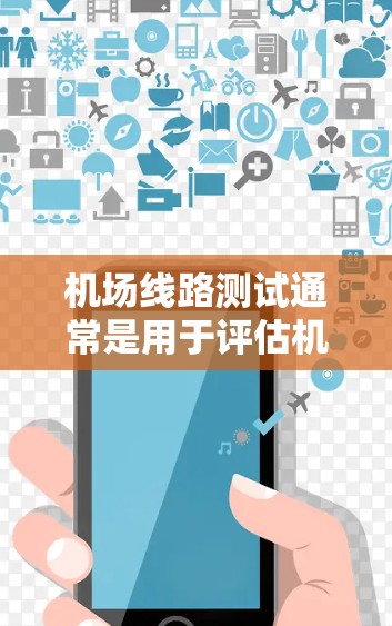 机场线路测试通常是用于评估机场设备、服务和人员响应能力的。以下是机场线路测试的主要内容和步骤 机场线路测试通常是用于评估机场设备、服务和人员响应能力的。以下是机场线路测试的主要内容和步骤