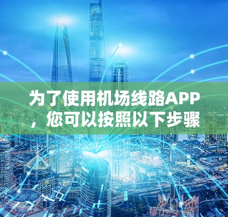 为了使用机场线路APP，您可以按照以下步骤进行