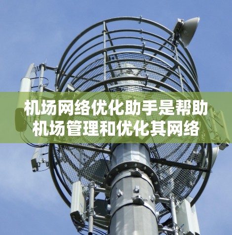 机场网络优化助手是帮助机场管理和优化其网络基础设施的工具。它可能包括以下方面的内容 机场网络优化助手是帮助机场管理和优化其网络基础设施的工具。它可能包括以下方面的内容