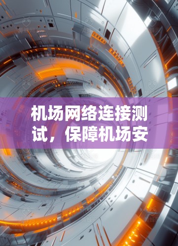 机场网络连接测试,保障机场安全的可靠通道 机场网络连接测试,保障机场安全的可靠通道