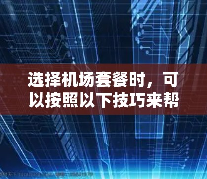 选择机场套餐时,可以按照以下技巧来帮助你做出明智的选择 选择机场套餐时,可以按照以下技巧来帮助你做出明智的选择
