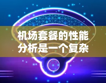 机场套餐的性能分析是一个复杂但重要的过程,尤其是在考虑在机场提供这类服务时。以下是一个全面的性能分析框架 机场套餐的性能分析是一个复杂但重要的过程,尤其是在考虑在机场提供这类服务时。以下是一个全面的性能分析框架