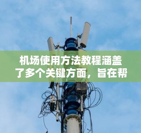 机场使用方法教程涵盖了多个关键方面,旨在帮助你在机场工作时更加有序和安全。以下是对这些主要内容的总结和建议 机场使用方法教程涵盖了多个关键方面,旨在帮助你在机场工作时更加有序和安全。以下是对这些主要内容的总结和建议