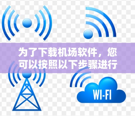 为了下载机场软件,您可以按照以下步骤进行操作 为了下载机场软件,您可以按照以下步骤进行操作