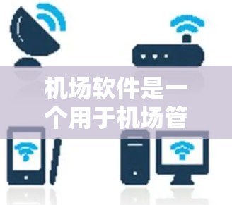 机场软件是一个用于机场管理和运营的重要工具,涵盖了多种功能和模块。以下是一些常见的机场软件及其主要功能 机场软件是一个用于机场管理和运营的重要工具,涵盖了多种功能和模块。以下是一些常见的机场软件及其主要功能
