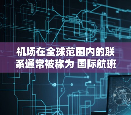机场在全球范围内的联系通常被称为 国际航班的全球线路 或 国际航空物流。这些线路允许不同区域的机场通过国际航班连接，提供跨越大洲的运输服务