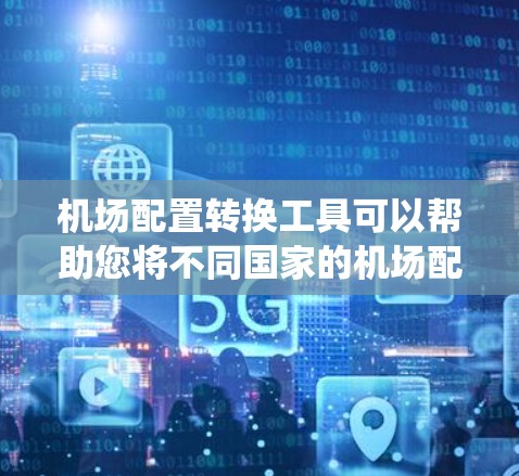 机场配置转换工具可以帮助您将不同国家的机场配置系统转换为目标机场的机场配置系统。以下是关于机场配置转换工具的常见分类和使用方法 机场配置转换工具可以帮助您将不同国家的机场配置系统转换为目标机场的机场配置系统。以下是关于机场配置转换工具的常见分类和使用方法