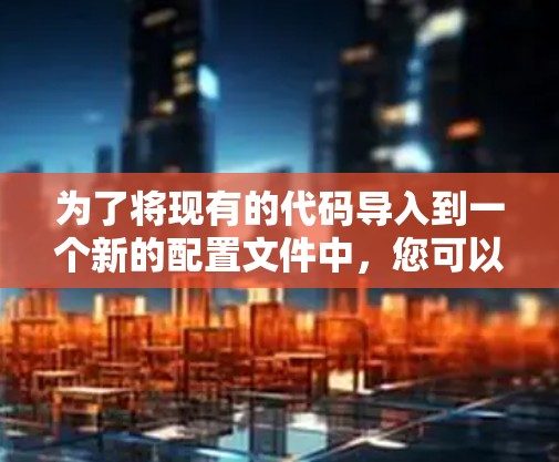为了将现有的代码导入到一个新的配置文件中,您可以按照以下步骤操作 为了将现有的代码导入到一个新的配置文件中,您可以按照以下步骤操作