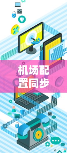 机场配置同步工具用于优化机场的运营,例如实时调度机务、资源分配和员工培训等。以下是一些常见的机场配置同步工具及其特点 机场配置同步工具用于优化机场的运营,例如实时调度机务、资源分配和员工培训等。以下是一些常见的机场配置同步工具及其特点