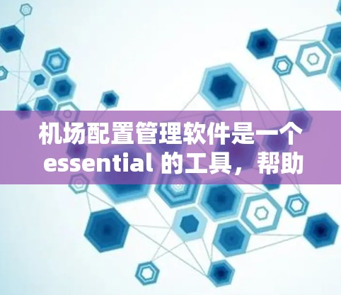 机场配置管理软件是一个 essential 的工具，帮助机场管理部门高效运作，保障机场的正常运行。以下是对该软件的详细介绍
