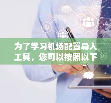 为了学习机场配置导入工具,您可以按照以下步骤进行系统性地学习和实践 为了学习机场配置导入工具,您可以按照以下步骤进行系统性地学习和实践