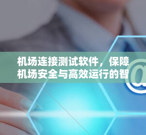机场连接测试软件,保障机场安全与高效运行的智能解决方案 机场连接测试软件,保障机场安全与高效运行的智能解决方案