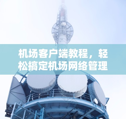 机场客户端教程,轻松搞定机场网络管理 机场客户端教程,轻松搞定机场网络管理