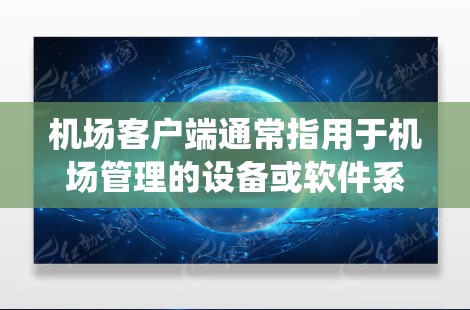 机场客户端通常指用于机场管理的设备或软件系统，旨在支持机场的安全、效率和信息管理。以下是一些常见的机场客户端功能和作用