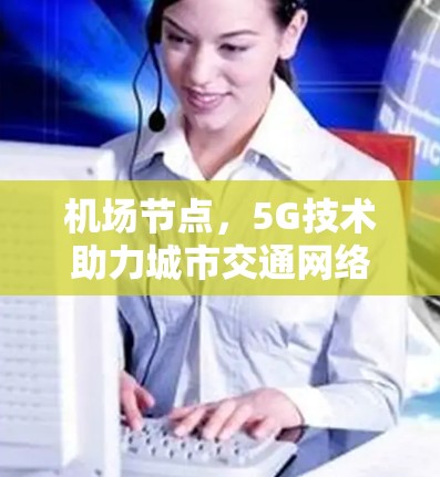 机场节点,5G技术助力城市交通网络优化 机场节点,5G技术助力城市交通网络优化