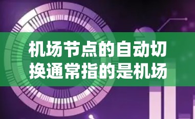 机场节点的自动切换通常指的是机场内部的自动系统,用于适应不同的飞行需求,优化服务流程。这种功能可能涉及机场区域的切换、服务区域的切换,或者系统设备的资源分配等。以下是一些可能的解释和操作方法 机场节点的自动切换通常指的是机场内部的自动系统,用于适应不同的飞行需求,优化服务流程。这种功能可能涉及机场区域的切换、服务区域的切换,或者系统设备的资源分配等。以下是一些可能的解释和操作方法