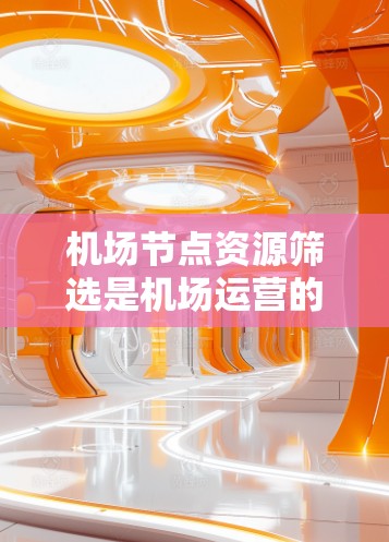 机场节点资源筛选是机场运营的重要环节，旨在通过科学的方法选择最优化的节点以提高效率和用户体验。以下是对机场节点资源筛选方法的总结
