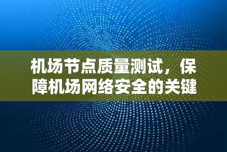 机场节点质量测试,保障机场网络安全的关键 机场节点质量测试,保障机场网络安全的关键