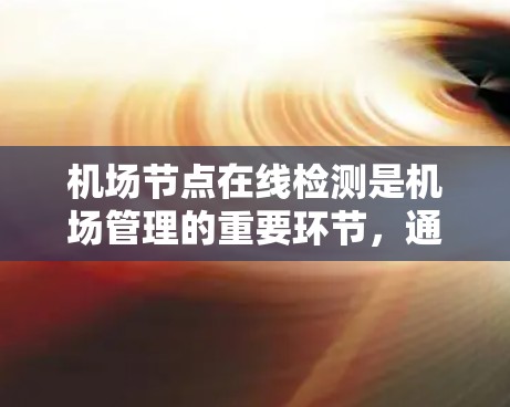 机场节点在线检测是机场管理的重要环节,通常涉及对机场网络中的关键节点进行实时监控和评估。以下是一些常见的机场节点在线检测操作和可能的需求 机场节点在线检测是机场管理的重要环节,通常涉及对机场网络中的关键节点进行实时监控和评估。以下是一些常见的机场节点在线检测操作和可能的需求