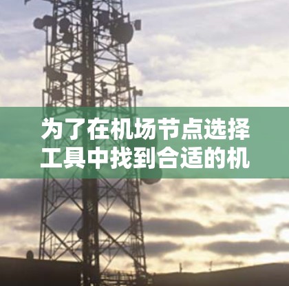 为了在机场节点选择工具中找到合适的机场节点,以下是一个有条理的步骤指南 为了在机场节点选择工具中找到合适的机场节点,以下是一个有条理的步骤指南