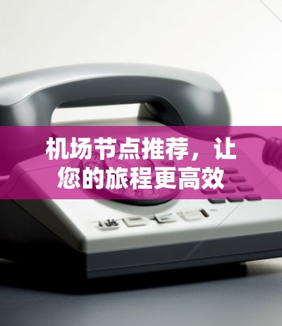 机场节点推荐,让您的旅程更高效 机场节点推荐,让您的旅程更高效