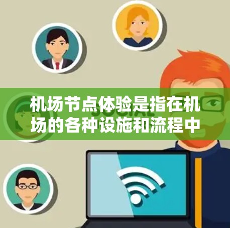 机场节点体验是指在机场的各种设施和流程中,体验到的体验内容和感受。以下是一些常见的机场节点体验 机场节点体验是指在机场的各种设施和流程中,体验到的体验内容和感受。以下是一些常见的机场节点体验