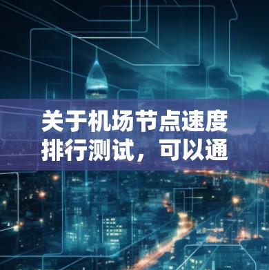 关于机场节点速度排行测试，可以通过以下方式进行分析