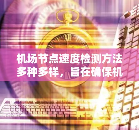 机场节点速度检测方法多种多样,旨在确保机场的高效运行和安全性。以下是一些常见的方法和它们的特点 机场节点速度检测方法多种多样,旨在确保机场的高效运行和安全性。以下是一些常见的方法和它们的特点