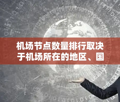 机场节点数量排行取决于机场所在的地区、国家以及它们的运营情况。以下是一些常见的机场节点数量排行，供参考