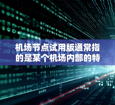 机场节点试用版通常指的是某个机场内部的特定区域或设备的试用版本,具体含义可能因机场或产品的不同而有所不同。以下是一些可能的解释 机场节点试用版通常指的是某个机场内部的特定区域或设备的试用版本,具体含义可能因机场或产品的不同而有所不同。以下是一些可能的解释