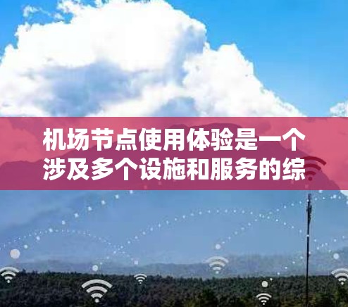 机场节点使用体验是一个涉及多个设施和服务的综合体验,主要集中在登机、安检、行李托运、服务窗口等环节。以下是一些关于机场节点使用体验的普遍考虑 机场节点使用体验是一个涉及多个设施和服务的综合体验,主要集中在登机、安检、行李托运、服务窗口等环节。以下是一些关于机场节点使用体验的普遍考虑