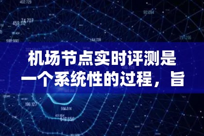 机场节点实时评测是一个系统性的过程,旨在评估机场各个关键区域的运营状况,包括人员、设备、设施等。以下是一个详细且有条理的解释 机场节点实时评测是一个系统性的过程,旨在评估机场各个关键区域的运营状况,包括人员、设备、设施等。以下是一个详细且有条理的解释